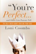 You're Perfect and Other Lies Parents Tell: The Ugly Truth about Spoiling Your Kids di Loni Coombs edito da BIRD STREET BOOKS