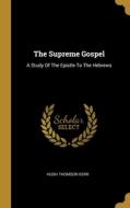 The Supreme Gospel: A Study Of The Epistle To The Hebrews di Hugh Thomson Kerr edito da WENTWORTH PR