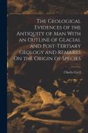 The Geological Evidences of the Antiquity of Man With an Outline of Glacial and Post-Tertiary Geology and Remarks On the Origin of Species di Charles Lyell edito da LEGARE STREET PR