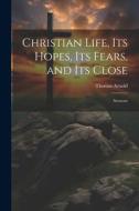 Christian Life, its Hopes, its Fears, and its Close: Sermons di Thomas Arnold edito da LEGARE STREET PR