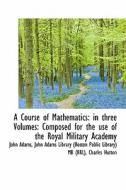 A Course of Mathematics: in three Volumes: Composed for the use of the Royal Military Academy di John Adams, John Adams Library (Boston Public Library) MB (BRL), Charles Hutton edito da BiblioLife