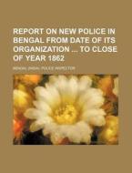 Report on New Police in Bengal from Date of Its Organization to Close of Year 1862 di Bengal Police Inspector edito da Rarebooksclub.com