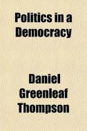 Politics In A Democracy di Daniel Greenleaf Thompson edito da General Books