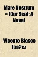 Mare Nostrum Our Sea ; A Novel di Vicente Blasco Ibez edito da General Books