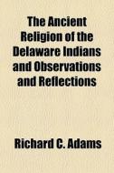 The Ancient Religion Of The Delaware Indians And Observations And Reflections di Richard C. Adams edito da General Books Llc