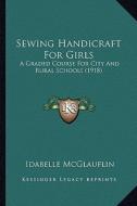 Sewing Handicraft for Girls: A Graded Course for City and Rural Schools (1918) a Graded Course for City and Rural Schools (1918) di Idabelle McGlauflin edito da Kessinger Publishing