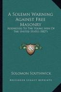 A Solemn Warning Against Free Masonry: Addressed to the Young Men of the United States (1827) di Solomon Southwick edito da Kessinger Publishing