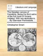 The Horatian Canons Of Friendship. Being The Third Satire Of The First Book Of Horace Imitated. With Two Dedications; ... By Ebenezer Pentweazle, ... di Christopher Smart edito da Gale Ecco, Print Editions