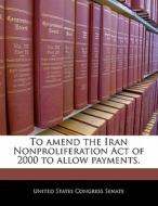 To Amend The Iran Nonproliferation Act Of 2000 To Allow Payments. edito da Bibliogov