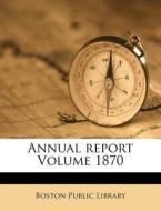 Annual Report Volume 1870 di Boston Public Library edito da Nabu Press