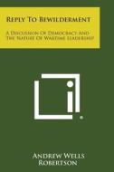 Reply to Bewilderment: A Discussion of Democracy and the Nature of Wartime Leadership di Andrew Wells Robertson edito da Literary Licensing, LLC