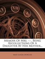 Memoir Of Mrs. ---, Being Recollections Of A Daughter By Her Mother... di Mary Lundie Duncan edito da Nabu Press