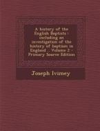 A History of the English Baptists: Including an Investigation of the History of Baptism in England .. Volume 2 di Joseph Ivimey edito da Nabu Press