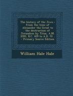 The History of the Jews: From the Time of Alexander the Great to the Destruction of Jerusalem by Titus, A.M. 3595, B.C. 409 to A.D. 70 .. di William Hale Hale edito da Nabu Press