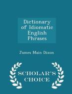Dictionary Of Idiomatic English Phrases - Scholar's Choice Edition di James Main Dixon edito da Scholar's Choice