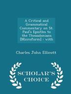A Critical And Grammatical Commentary On St. Paul's Epistles To The Thessalonians [microform] di Charles John Ellicott edito da Scholar's Choice