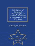 Exhibition Of Enlarged Photographs Of French Cathedrals & Churches In The War Zone - War College Series edito da War College Series