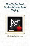 How To Get Good Grades Without Even Trying di Benjamin Carme edito da Lulu.com