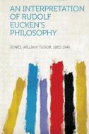 An Interpretation of Rudolf Eucken's Philosophy di William Tudor Jones edito da HardPress Publishing