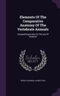 Elements Of The Comparative Anatomy Of The Vertebrate Animals di Rudolf Wagner, Alfred Tulk edito da Palala Press