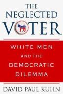 The Neglected Voter: White Men and the Democratic Dilemma di David Paul Kuhn edito da Palgrave MacMillan