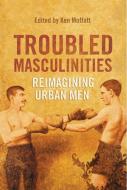 Troubled Masculinities di Ken Moffatt edito da University of Toronto Press, Scholarly Publishing Division