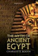 The Myth Of Ancient Egypt di Charlotte Booth edito da Amberley Publishing