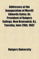 Addresses At The Inauguration Of Merrill Edwards Gates; As President Of Rutgers College, New Brunswick, N.j. Tuesday, June 20th, 1882 di Rutgers University edito da General Books Llc