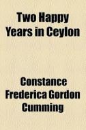 Two Happy Years In Ceylon di C. F. Gordon Cumming, Constance Frederica Gordon Cumming edito da General Books Llc