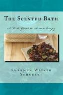 The Scented Bath: The Field Guide to Aromatherapy di Sharman Wicker Schubert edito da Createspace