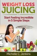 Weight Loss Juicing: Start Feeling Incredible in 5 Simple Steps di Michelle C. Jenkins edito da Createspace