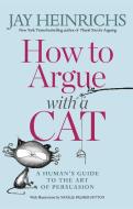 How to Argue with a Cat: A Human's Guide to the Art of Persuasion di Jay Heinrichs, Natalie Palmer-Sutton edito da RODALE PR