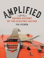 Amplified: A Design History of the Electric Guitar di Paul Atkinson edito da REAKTION BOOKS