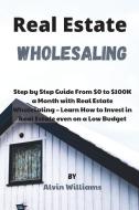 Real Estate Wholesaling: Step by Step Guide From $0 to $100K a Month with Real Estate Wholesaling - Learn How to Invest in Real Estate even on di Alvin Williams edito da LIGHTNING SOURCE INC
