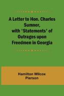 A Letter to Hon. Charles Sumner, with 'Statements' of Outrages upon Freedmen in Georgia di Hamilton Wilcox Pierson edito da Alpha Editions