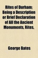Rites Of Durham; Being A Description Or Brief Declaration Of All The Ancient Monuments, Rites, di George Bates edito da General Books Llc