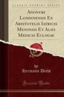 Anonymi Londinensis Ex Aristotelis Iatricis Menoniis Et Aliis Medicis Eclogae (classic Reprint) di Hermann Diels edito da Forgotten Books