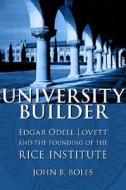 University Builder: Edgar Odell Lovett and the Founding of the Rice Institute di John B. Boles edito da LOUISIANA ST UNIV PR