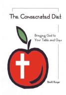 The Consecrated Diet - Bringing God to Your Table and Gym di Brett Royer edito da Port Hole Publications