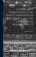 Florilegium Graecum in Usum Primi Gymnasiorum Ordinis Collectum a Philologis Afranis, Part 12 di Hermann Peter edito da LEGARE STREET PR