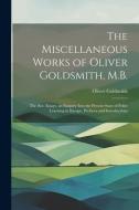 The Miscellaneous Works of Oliver Goldsmith, M.B.: The Bee. Essays. an Enquiry Into the Present State of Polite Learning in Europe. Prefaces and Intro di Oliver Goldsmith edito da LEGARE STREET PR