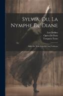 Sylvia, Ou, La Nymphe De Diane: Ballet En Trois Actes Et Cinq Tableaux di Torquato Tasso, Léo Delibes, Opéra de Paris edito da LEGARE STREET PR