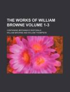 The Works of William Browne Volume 1-3; Containing Britannia's Pastorals di William Browne edito da Rarebooksclub.com