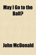 May I Go To The Ball? di John Mcdonald edito da General Books
