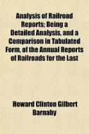 Analysis Of Railroad Reports; Being A Detailed Analysis, And A Comparison In Tabulated Form, Of The Annual Reports Of Railroads For The Last di Howard Clinton Gilbert Barnaby edito da General Books Llc