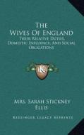 The Wives of England: Their Relative Duties, Domestic Influence, and Social Obligations di Mrs Sarah Stickney Ellis edito da Kessinger Publishing