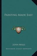 Painting Made Easy di John Mills edito da Kessinger Publishing
