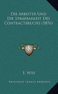 Die Arbeiter Und Die Strafbarkeit Des Contractbruchs (1876) di E. Wiss edito da Kessinger Publishing