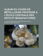 Album Du Cours de Metallurgie Professe A L'Ecole Centrale Des Arts Et Manufactures di S. Jordan edito da Rarebooksclub.com