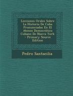 Lecciones Orales Sobre La Historia de Cuba Pronunciadas En El Ateneo Democratico Cubano de Nueva York di Pedro Santacilia edito da Nabu Press